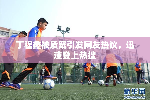 丁程鑫被质疑引发网友热议，迅速登上热搜