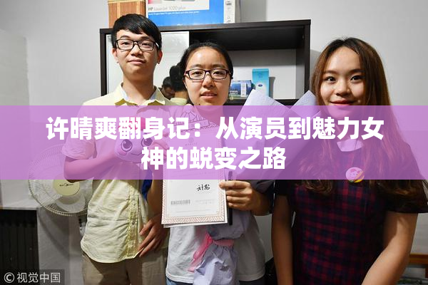 许晴爽翻身记：从演员到魅力女神的蜕变之路