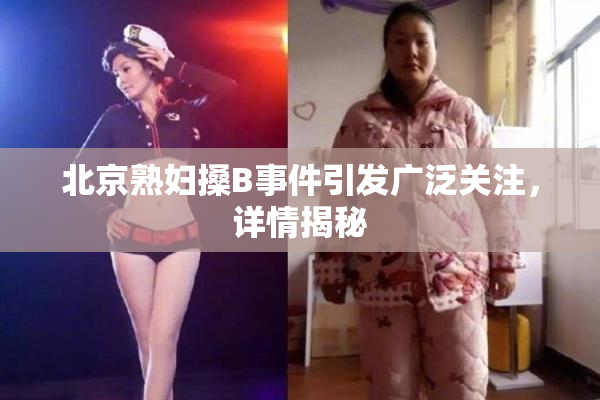 北京熟妇搡B事件引发广泛关注，详情揭秘
