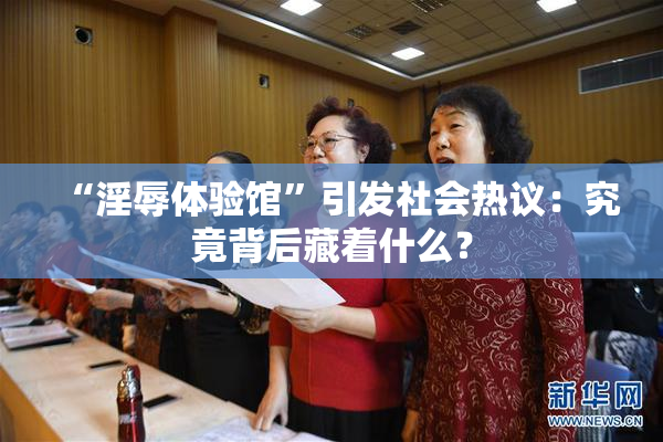 “淫辱体验馆”引发社会热议：究竟背后藏着什么？