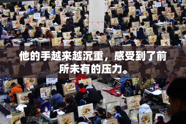 他的手越来越沉重，感受到了前所未有的压力。