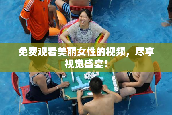 免费观看美丽女性的视频，尽享视觉盛宴！