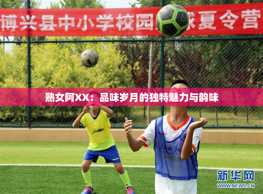 熟女阿XX：品味岁月的独特魅力与韵味