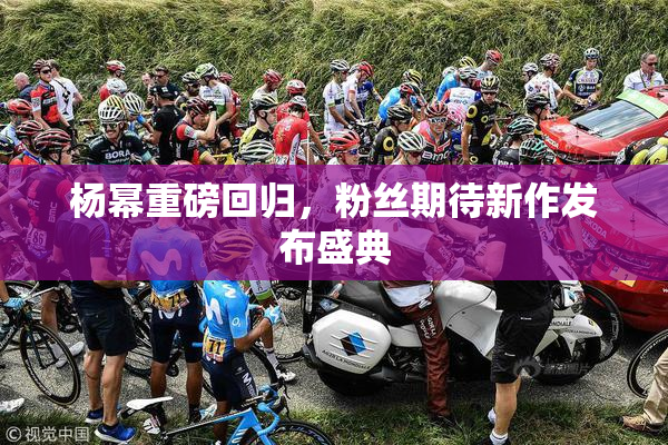 杨幂重磅回归，粉丝期待新作发布盛典
