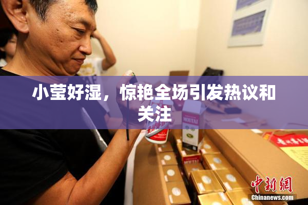 小莹好湿，惊艳全场引发热议和关注
