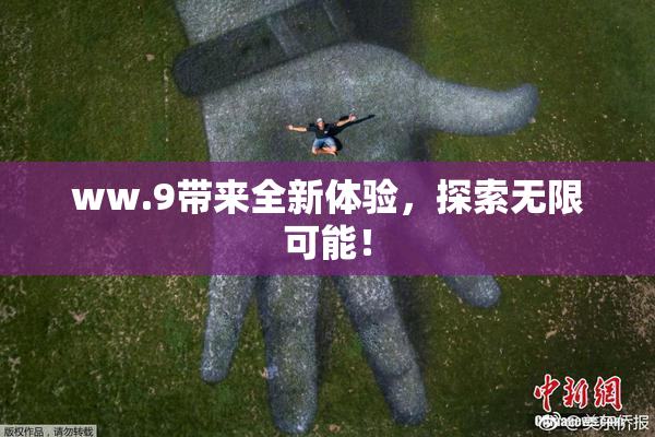ww.9带来全新体验，探索无限可能！