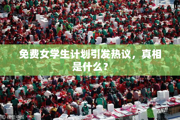 免费女学生计划引发热议，真相是什么？