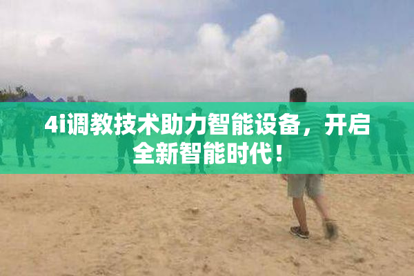 4i调教技术助力智能设备，开启全新智能时代！