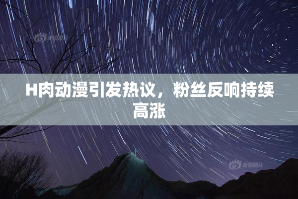 H肉动漫引发热议，粉丝反响持续高涨