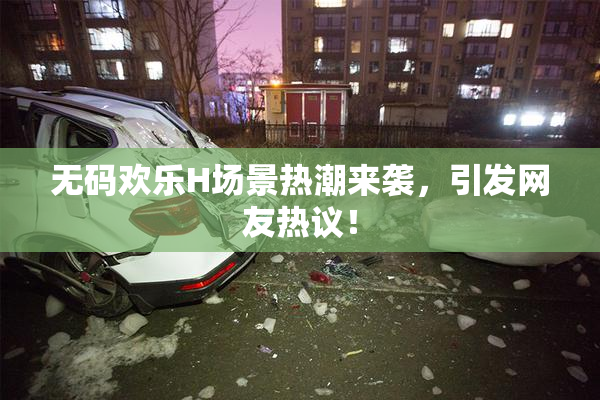 无码欢乐H场景热潮来袭，引发网友热议！