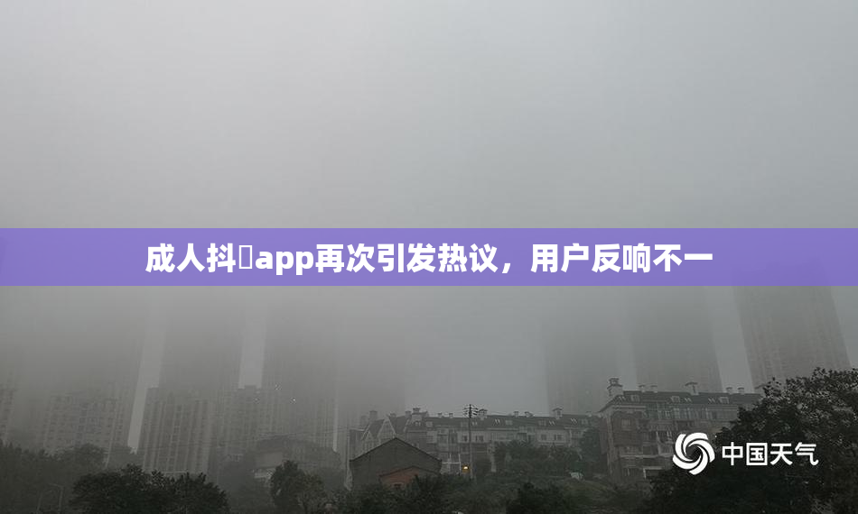 成人抖抈app再次引发热议，用户反响不一