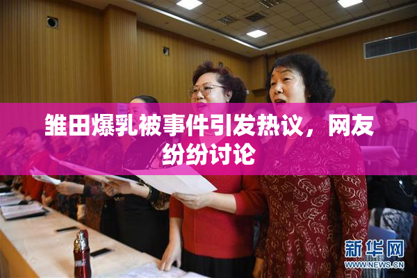 雏田爆乳被事件引发热议，网友纷纷讨论