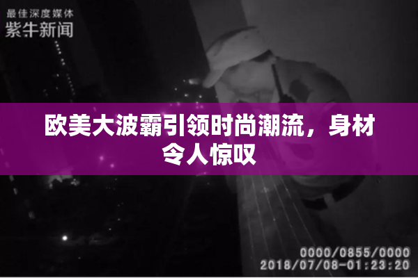 欧美大波霸引领时尚潮流，身材令人惊叹