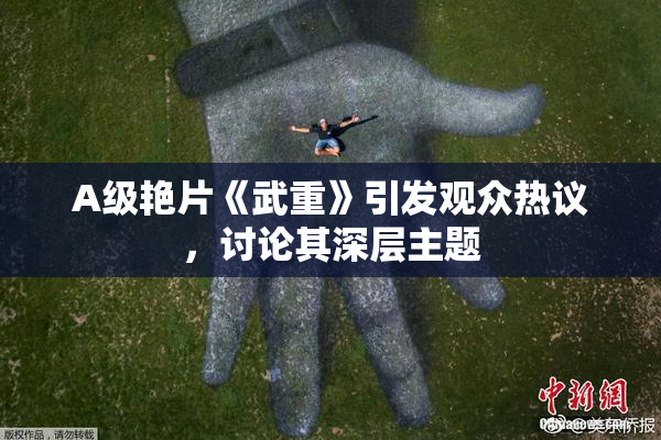 A级艳片《武重》引发观众热议，讨论其深层主题