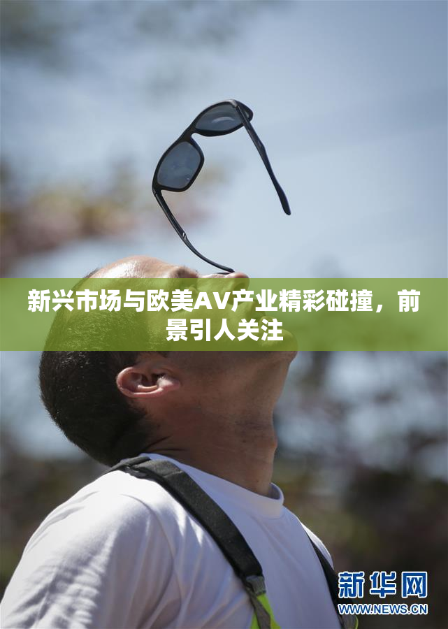 新兴市场与欧美AV产业精彩碰撞，前景引人关注