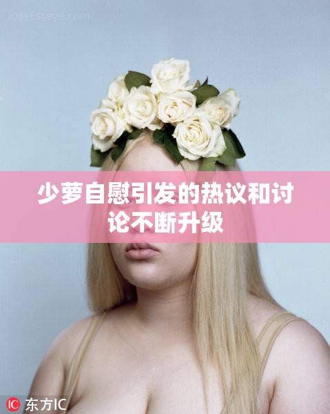 少萝自慰引发的热议和讨论不断升级