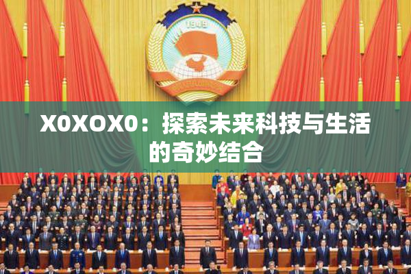 X0XOX0：探索未来科技与生活的奇妙结合