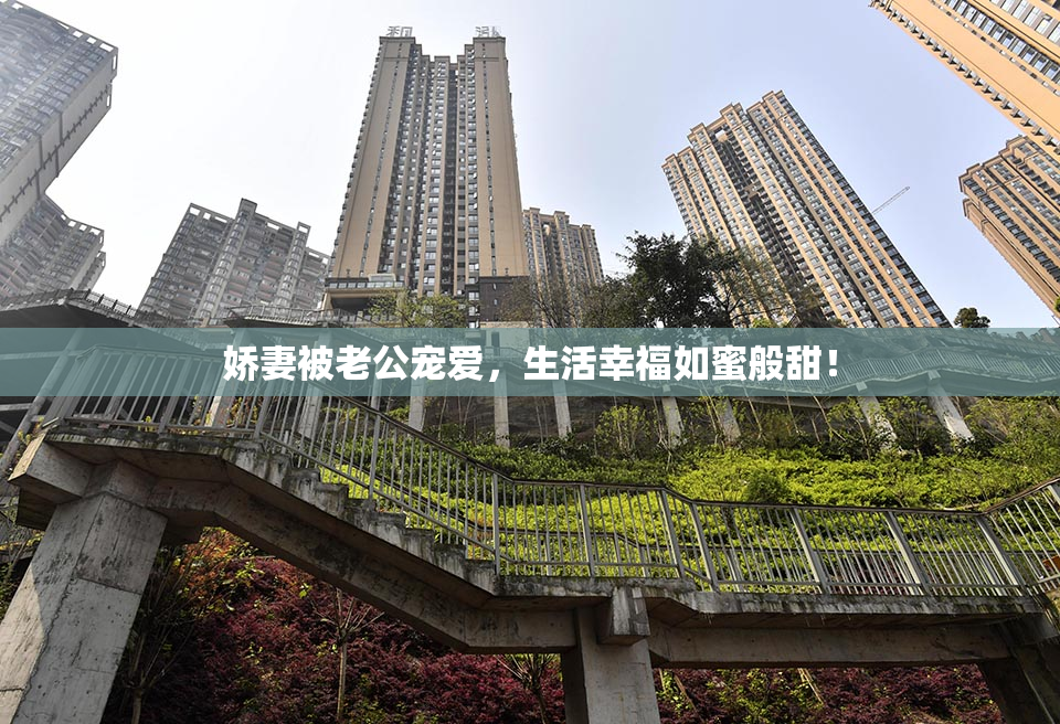 娇妻被老公宠爱，生活幸福如蜜般甜！