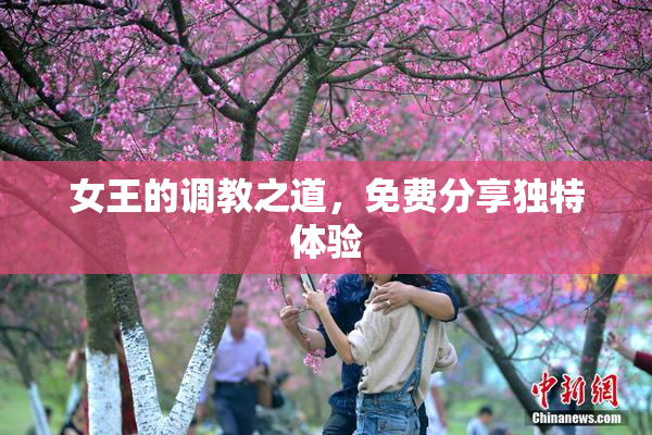 女王的调教之道，免费分享独特体验