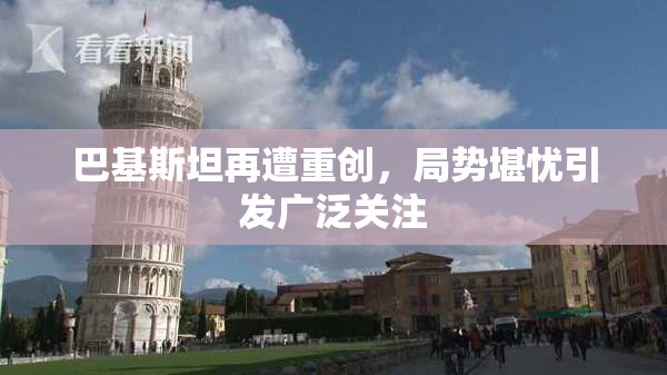 巴基斯坦再遭重创，局势堪忧引发广泛关注