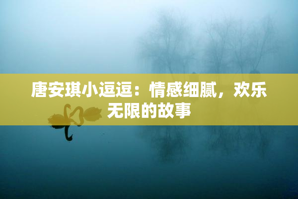 唐安琪小逗逗：情感细腻，欢乐无限的故事