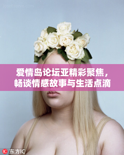 爱情岛论坛亚精彩聚焦，畅谈情感故事与生活点滴