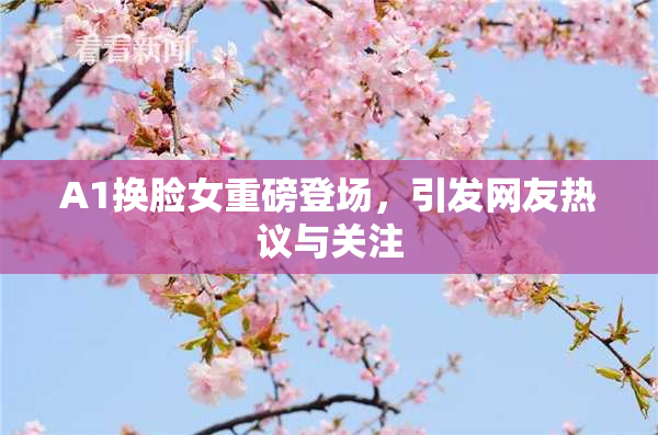 A1换脸女重磅登场，引发网友热议与关注