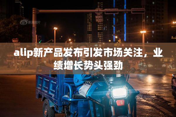 alip新产品发布引发市场关注，业绩增长势头强劲