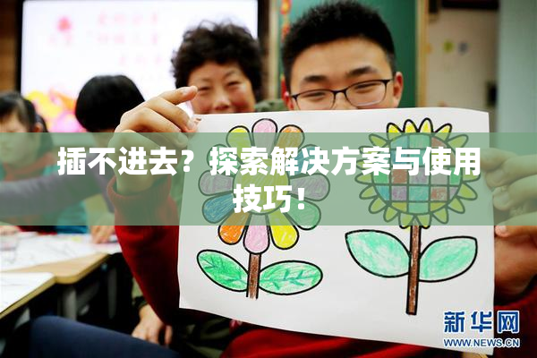 插不进去？探索解决方案与使用技巧！