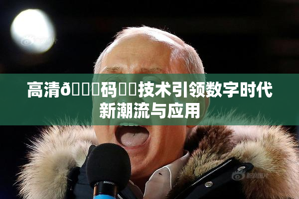 高清🈚码❌‌技术引领数字时代新潮流与应用