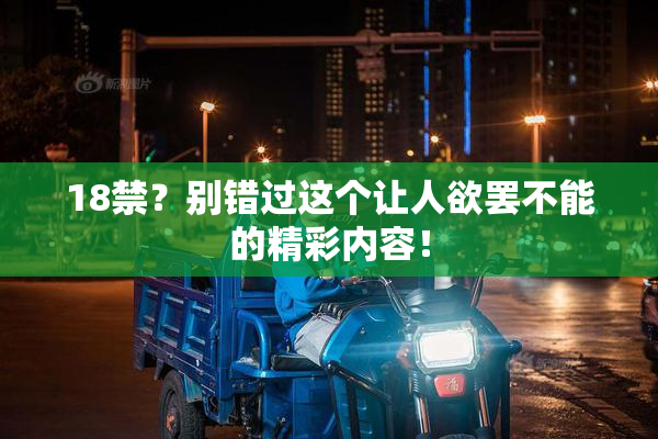 18禁？别错过这个让人欲罢不能的精彩内容！