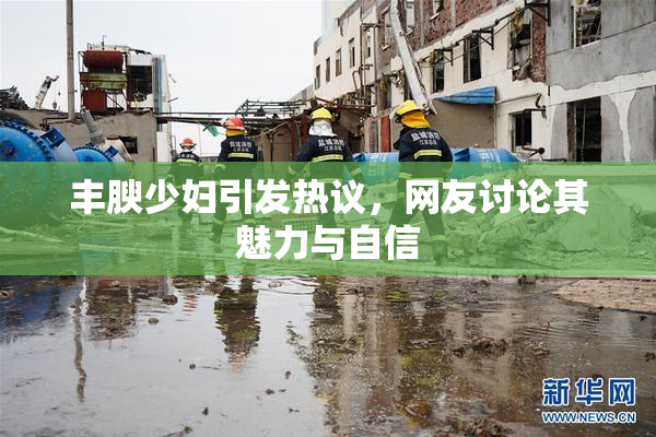 丰腴少妇引发热议，网友讨论其魅力与自信