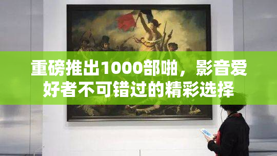 重磅推出1000部啪，影音爱好者不可错过的精彩选择