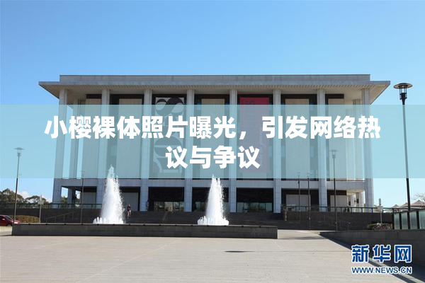 小樱裸体照片曝光，引发网络热议与争议