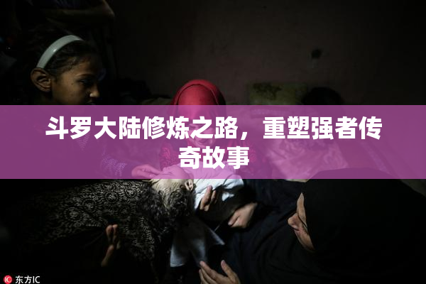 斗罗大陆修炼之路，重塑强者传奇故事