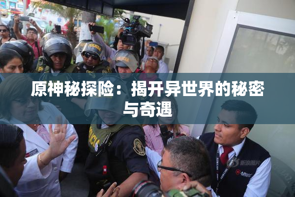 原神秘探险：揭开异世界的秘密与奇遇