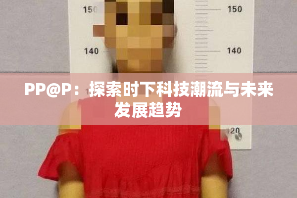 PP@P：探索时下科技潮流与未来发展趋势