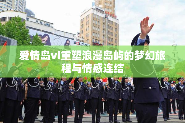爱情岛vi重塑浪漫岛屿的梦幻旅程与情感连结