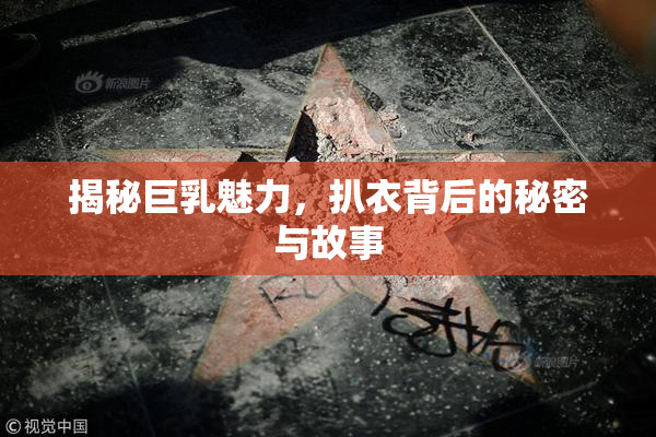 揭秘巨乳魅力，扒衣背后的秘密与故事
