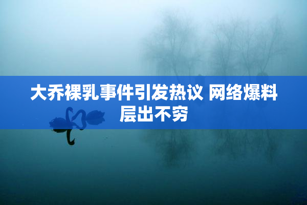 大乔裸乳事件引发热议 网络爆料层出不穷