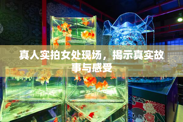 真人实拍女处现场，揭示真实故事与感受