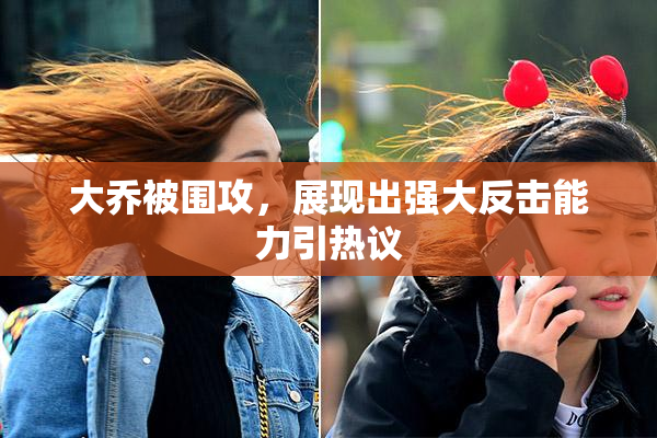 大乔被围攻，展现出强大反击能力引热议