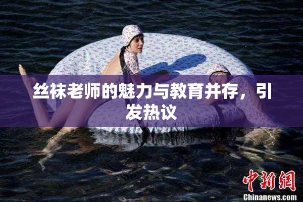 丝袜老师的魅力与教育并存，引发热议