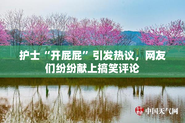 护士“开屁屁”引发热议，网友们纷纷献上搞笑评论