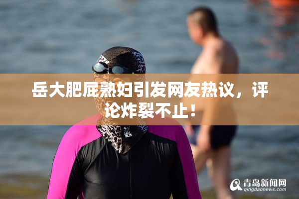 岳大肥屁熟妇引发网友热议，评论炸裂不止！