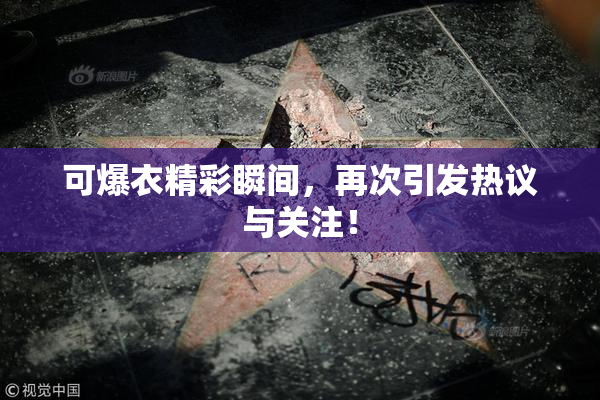 可爆衣精彩瞬间，再次引发热议与关注！