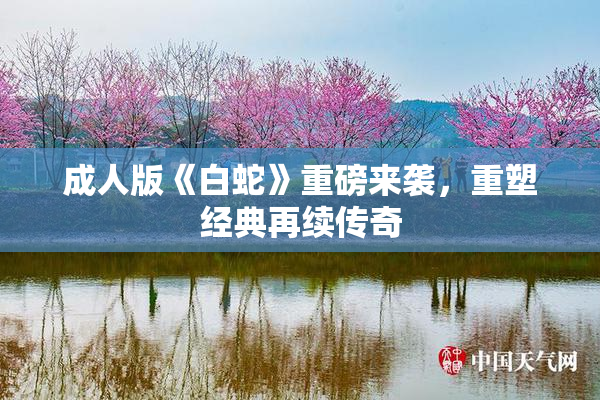 成人版《白蛇》重磅来袭，重塑经典再续传奇