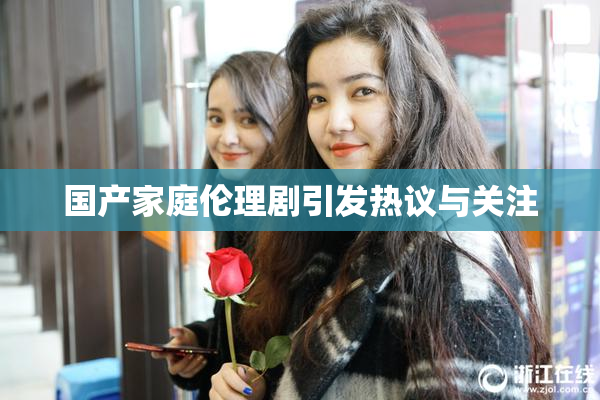 国产家庭伦理剧引发热议与关注