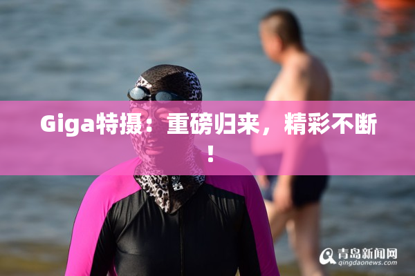 Giga特摄：重磅归来，精彩不断！