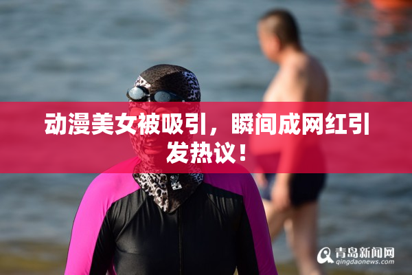 动漫美女被吸引，瞬间成网红引发热议！